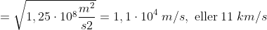 =\sqrt{1,25\cdot 10^{8}\frac{m^{2}}{s{2}}}=1,1\cdot 10^{4}\; m/s,\; \textup{eller}\; 11\; km/s